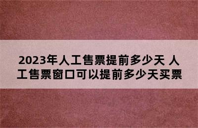 2023年人工售票提前多少天 人工售票窗口可以提前多少天买票